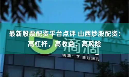 最新股票配资平台点评 山西炒股配资：高杠杆，高收益，高风险