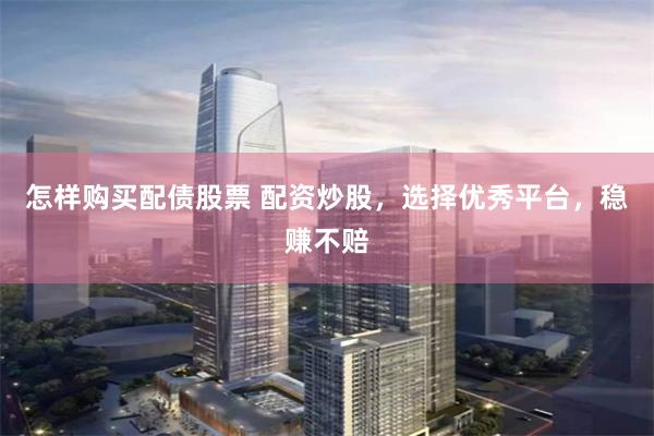 怎样购买配债股票 配资炒股，选择优秀平台，稳赚不赔