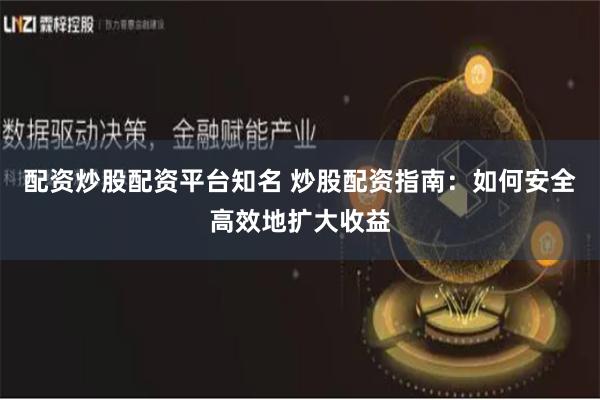 配资炒股配资平台知名 炒股配资指南：如何安全高效地扩大收益