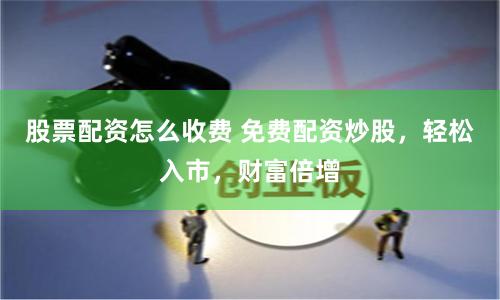 股票配资怎么收费 免费配资炒股，轻松入市，财富倍增