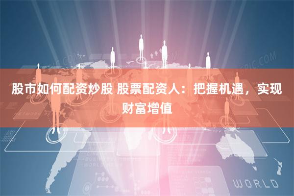 股市如何配资炒股 股票配资人：把握机遇，实现财富增值