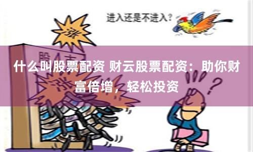 什么叫股票配资 财云股票配资：助你财富倍增，轻松投资