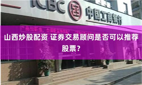 山西炒股配资 证券交易顾问是否可以推荐股票？