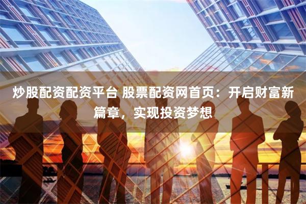 炒股配资配资平台 股票配资网首页：开启财富新篇章，实现投资梦想