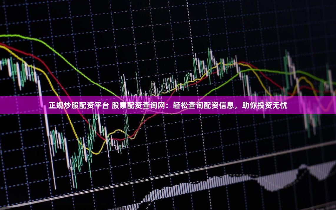 正规炒股配资平台 股票配资查询网：轻松查询配资信息，助你投资无忧