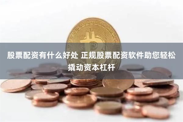 股票配资有什么好处 正规股票配资软件助您轻松撬动资本杠杆