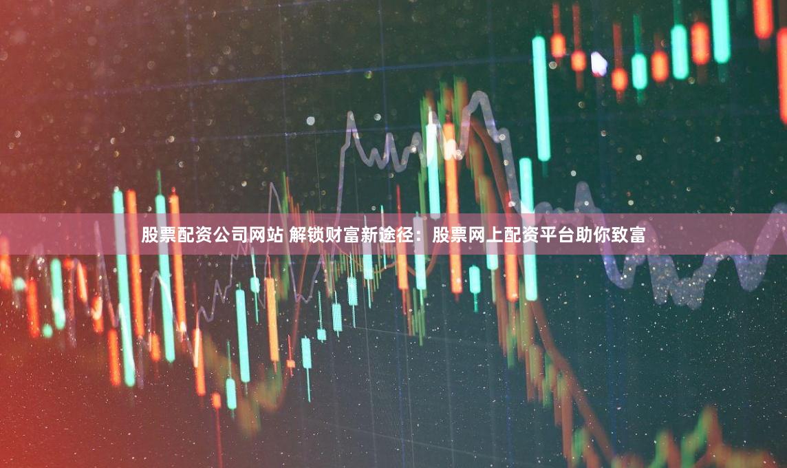 股票配资公司网站 解锁财富新途径：股票网上配资平台助你致富