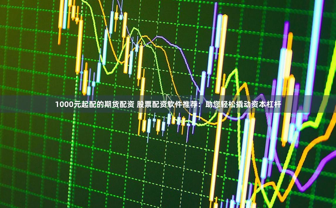 1000元起配的期货配资 股票配资软件推荐：助您轻松撬动资本杠杆