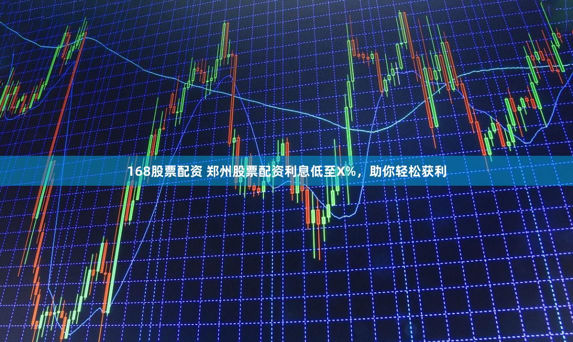 168股票配资 郑州股票配资利息低至X%，助你轻松获利
