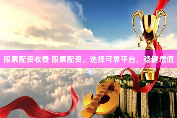 股票配资收费 股票配资，选择可靠平台，稳健增值