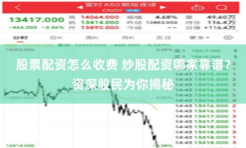 股票配资怎么收费 炒股配资哪家靠谱？资深股民为你揭秘