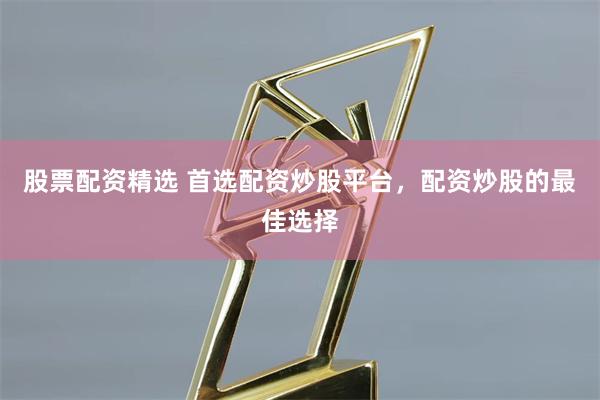 股票配资精选 首选配资炒股平台，配资炒股的最佳选择