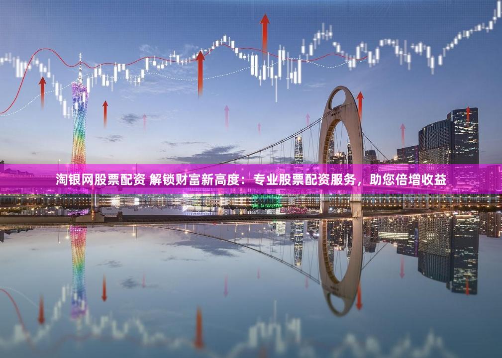 淘银网股票配资 解锁财富新高度：专业股票配资服务，助您倍增收益