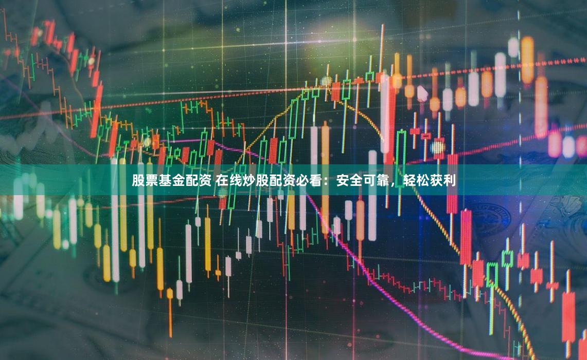 股票基金配资 在线炒股配资必看：安全可靠，轻松获利