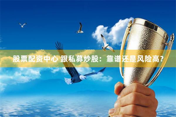 股票配资中心 跟私募炒股：靠谱还是风险高？