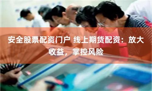 安全股票配资门户 线上期货配资：放大收益，掌控风险
