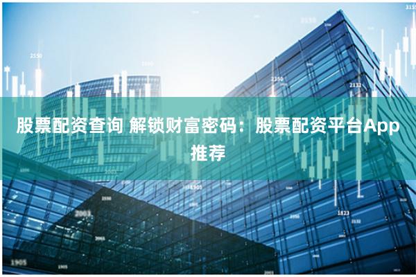 股票配资查询 解锁财富密码：股票配资平台App推荐