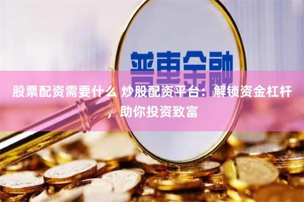 股票配资需要什么 炒股配资平台：解锁资金杠杆，助你投资致富