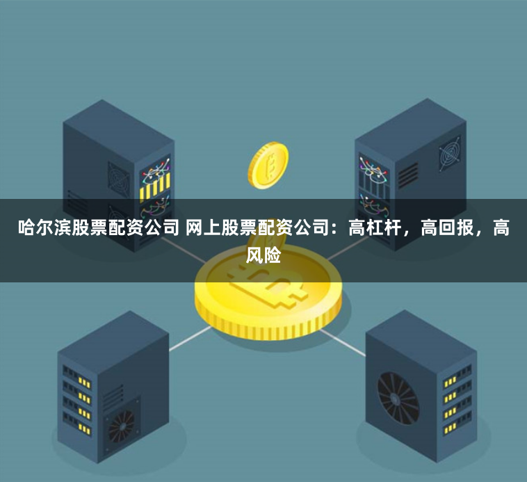 哈尔滨股票配资公司 网上股票配资公司：高杠杆，高回报，高风险