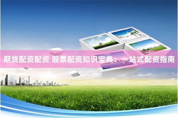 期货配资配资 股票配资知识宝典：一站式配资指南