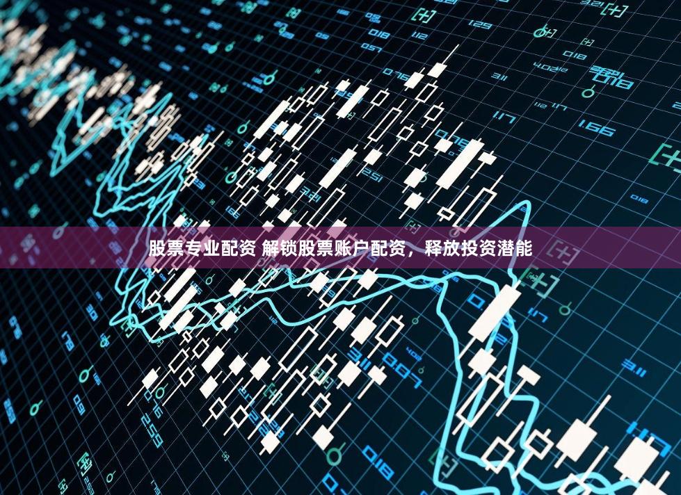股票专业配资 解锁股票账户配资，释放投资潜能