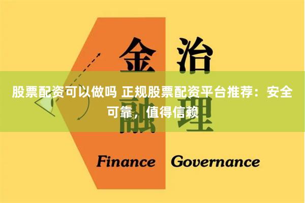 股票配资可以做吗 正规股票配资平台推荐：安全可靠，值得信赖