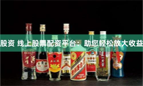 股资 线上股票配资平台：助您轻松放大收益