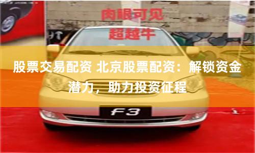 股票交易配资 北京股票配资：解锁资金潜力，助力投资征程