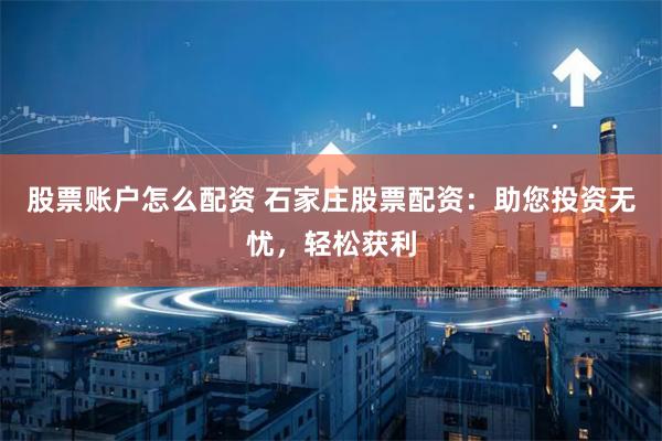 股票账户怎么配资 石家庄股票配资：助您投资无忧，轻松获利