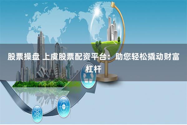 股票操盘 上虞股票配资平台：助您轻松撬动财富杠杆