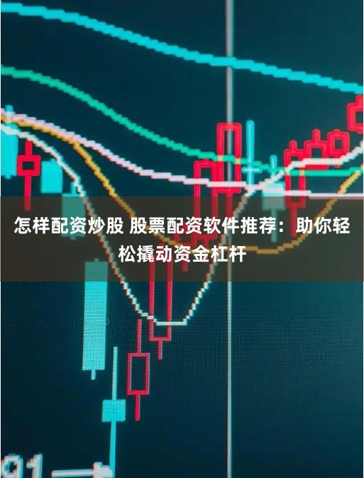 怎样配资炒股 股票配资软件推荐：助你轻松撬动资金杠杆
