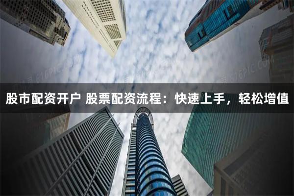 股市配资开户 股票配资流程：快速上手，轻松增值