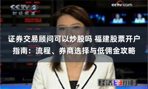 证券交易顾问可以炒股吗 福建股票开户指南：流程、券商选择与低佣金攻略