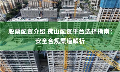 股票配资介绍 佛山配资平台选择指南：安全合规渠道解析