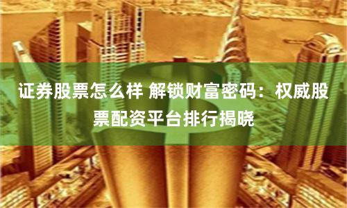 证券股票怎么样 解锁财富密码：权威股票配资平台排行揭晓