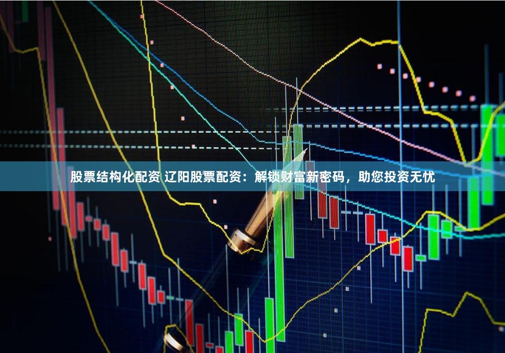 股票结构化配资 辽阳股票配资：解锁财富新密码，助您投资无忧