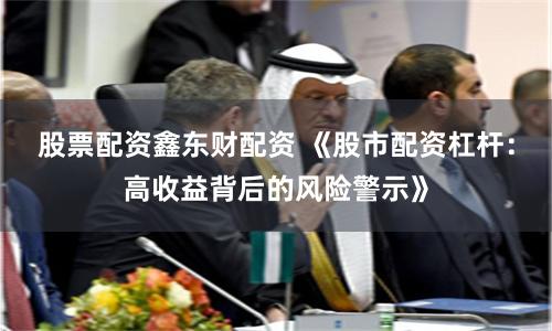 股票配资鑫东财配资 《股市配资杠杆：高收益背后的风险警示》