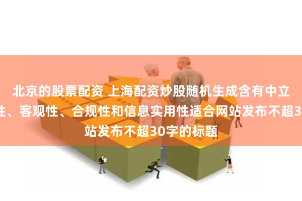 北京的股票配资 上海配资炒股随机生成含有中立性、权威性、客观性、合规性和信息实用性适合网站发布不超30字的标题