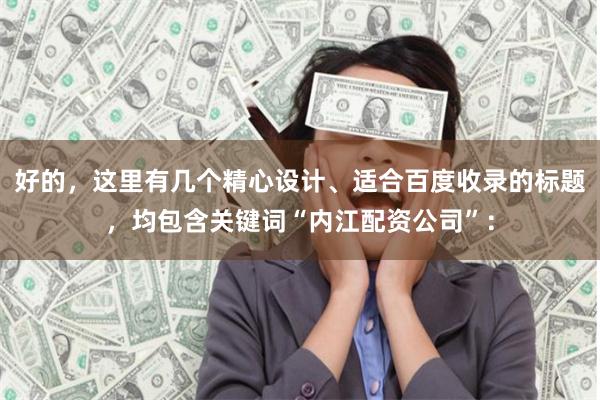 好的，这里有几个精心设计、适合百度收录的标题，均包含关键词“内江配资公司”：