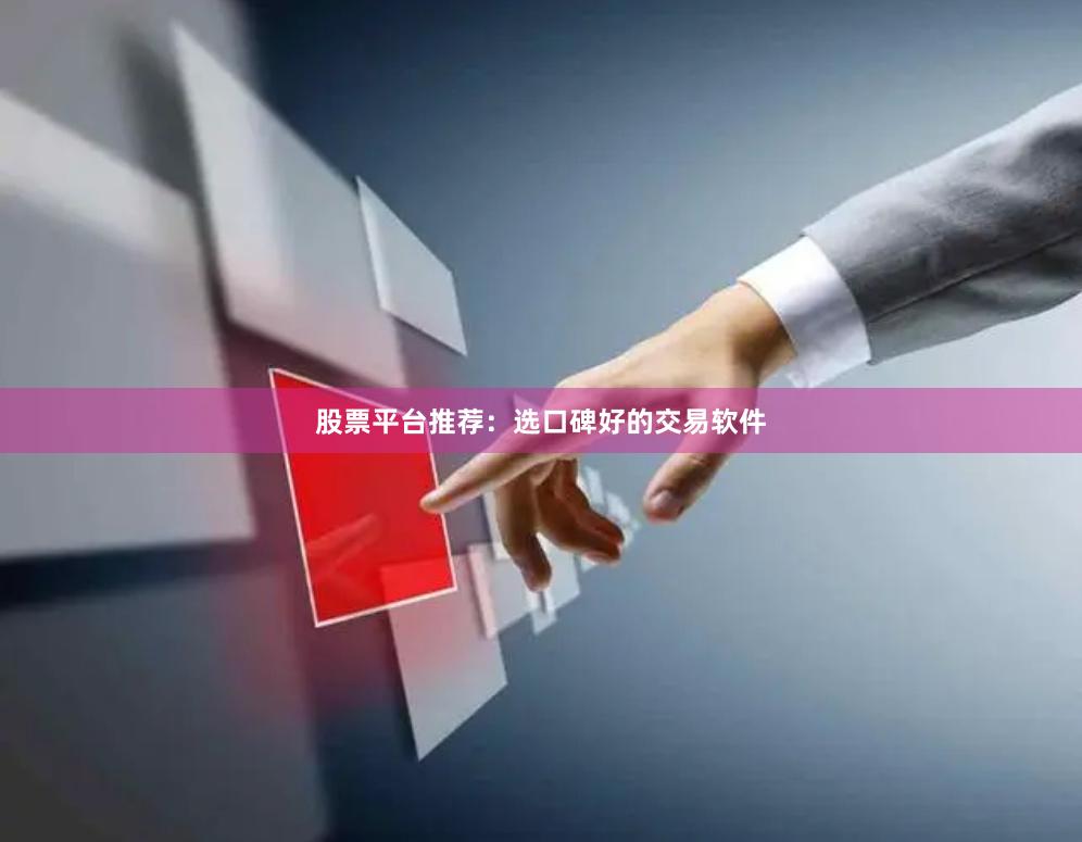 股票平台推荐：选口碑好的交易软件