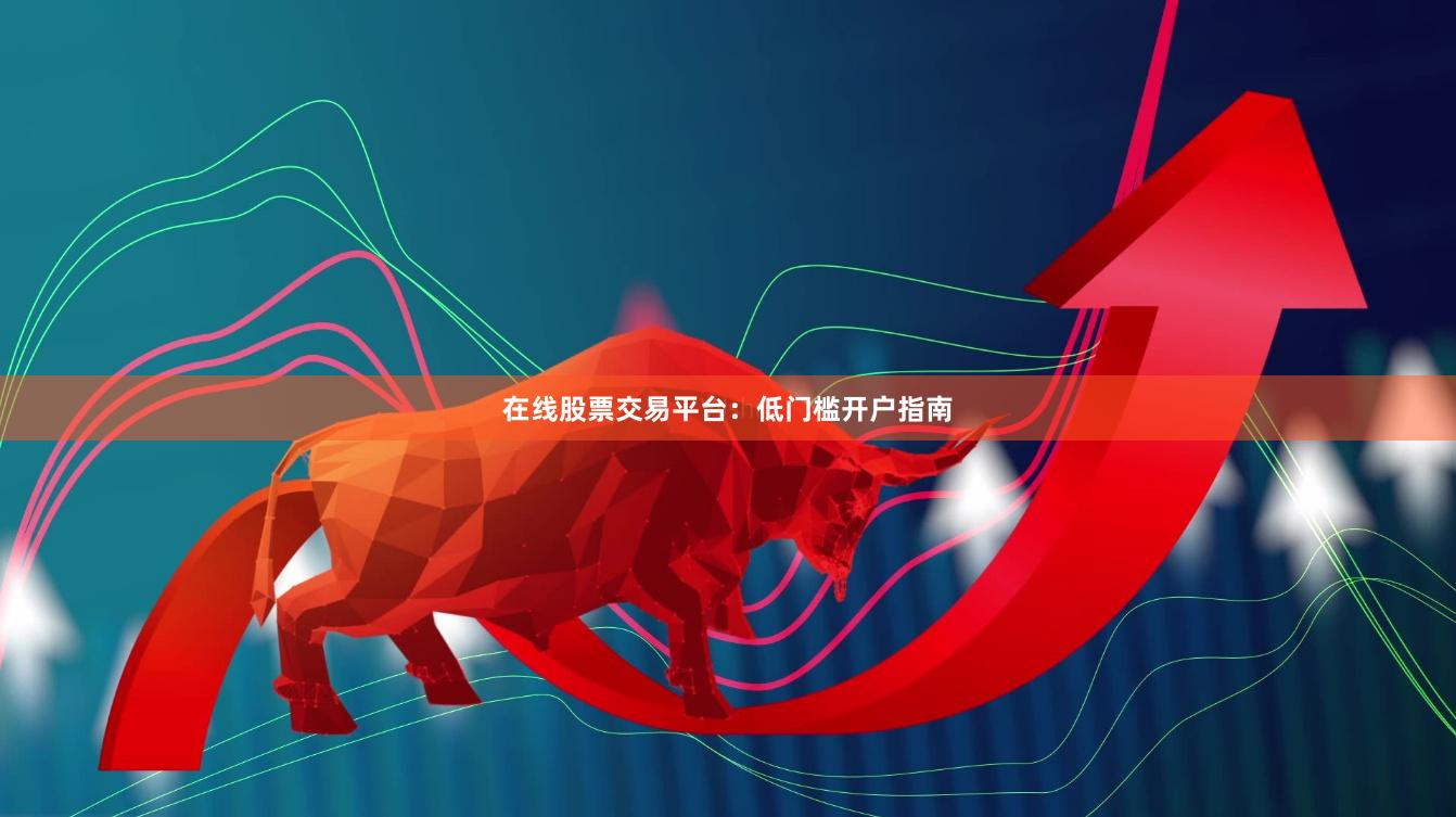 在线股票交易平台：低门槛开户指南