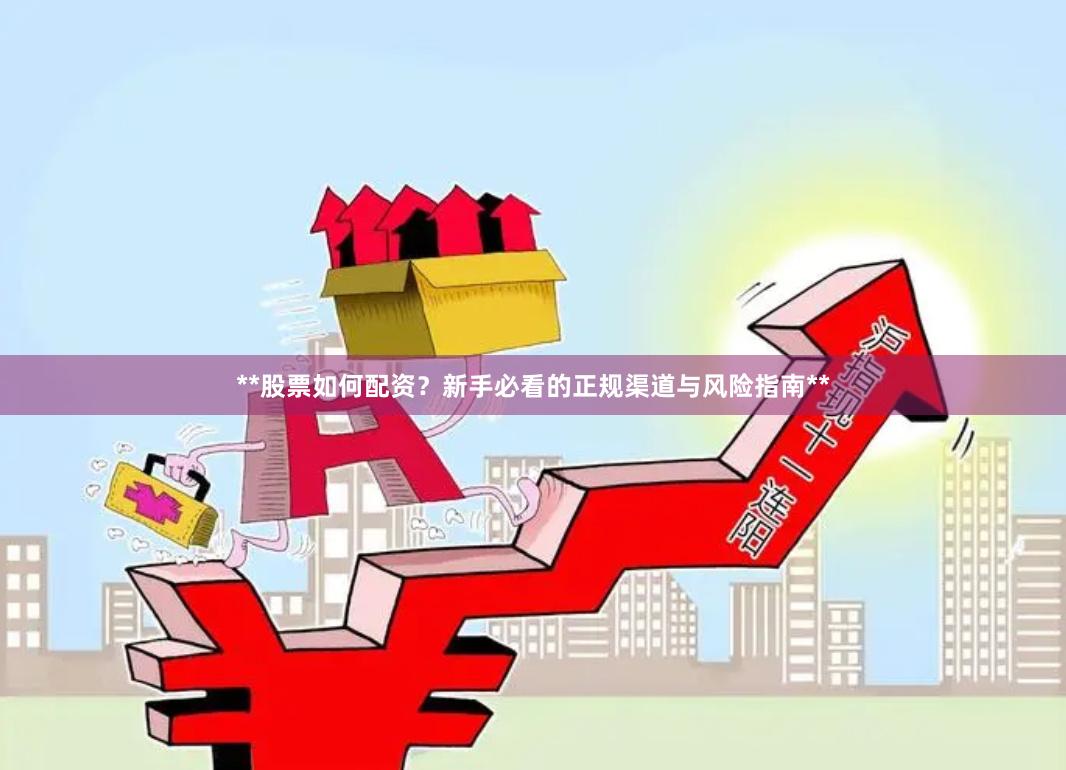 **股票如何配资？新手必看的正规渠道与风险指南**