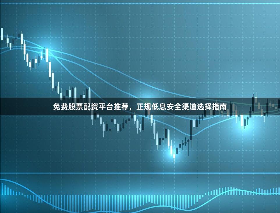 免费股票配资平台推荐,正规低息安全渠道选择指南