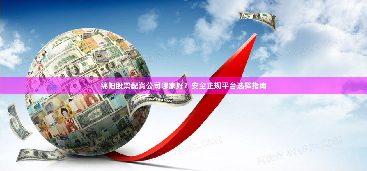 绵阳股票配资公司哪家好？安全正规平台选择指南