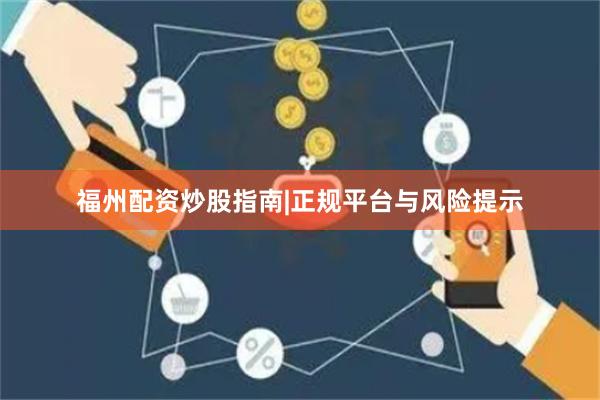 福州配资炒股指南|正规平台与风险提示