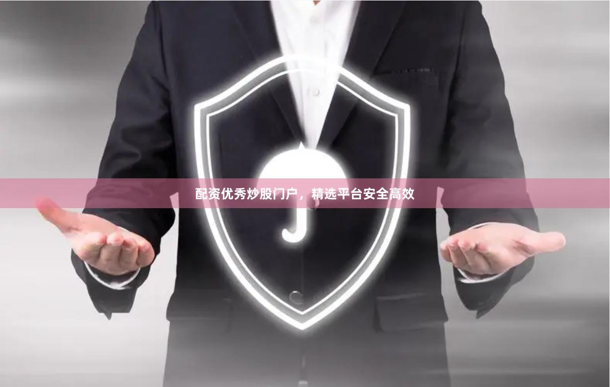 配资优秀炒股门户，精选平台安全高效