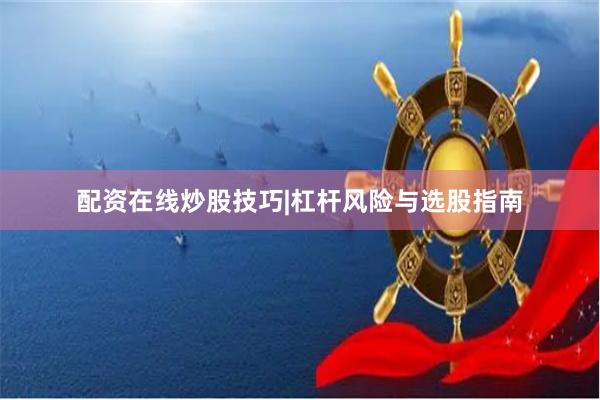 配资在线炒股技巧|杠杆风险与选股指南
