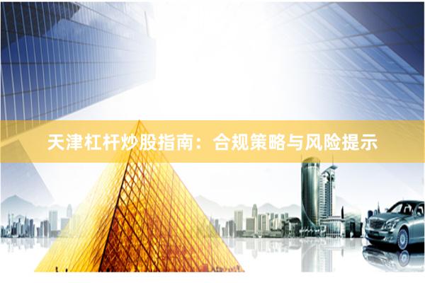 天津杠杆炒股指南：合规策略与风险提示