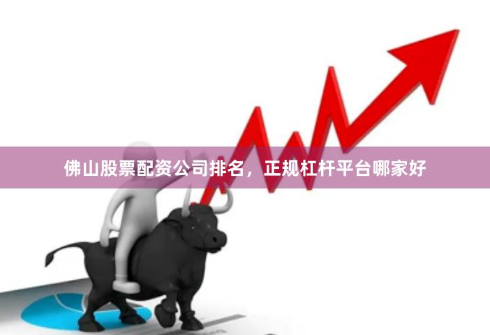 佛山股票配资公司排名，正规杠杆平台哪家好
