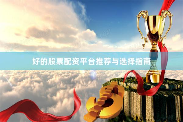 好的股票配资平台推荐与选择指南